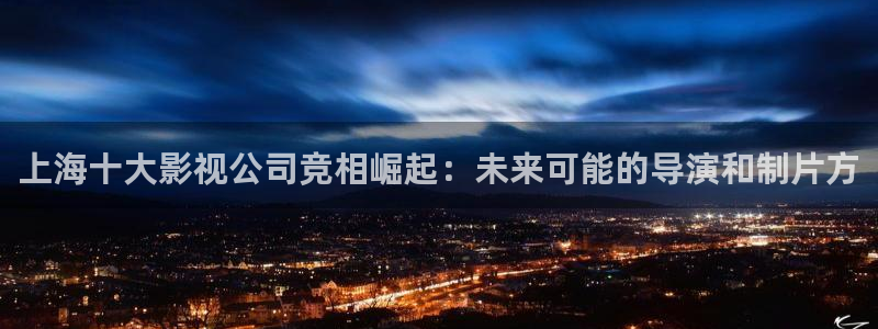 97人人人妻视频：上海十大影视公司竞相崛起：未来可能的导演和制片方